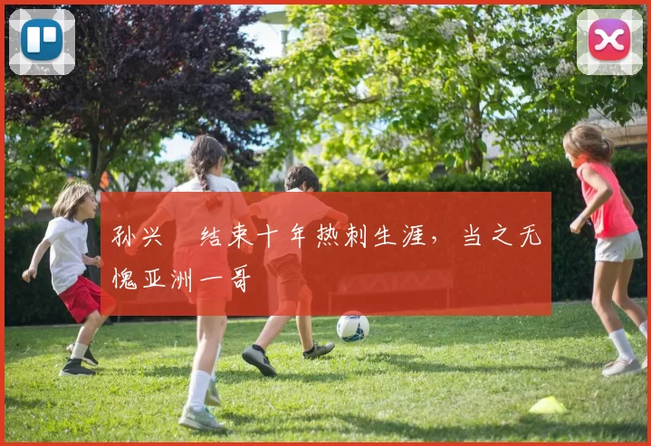 孙兴慜结束十年热刺生涯，当之无愧亚洲一哥