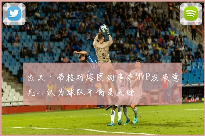 杰夫·蒂格对塔图姆争夺MVP发表意见，认为球队平衡是关键