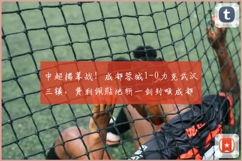 中超揭幕战！成都蓉城1-0力克武汉三镇，费利佩贴地斩一剑封喉成都蓉城以1-0击败武汉三镇，取得开门红。