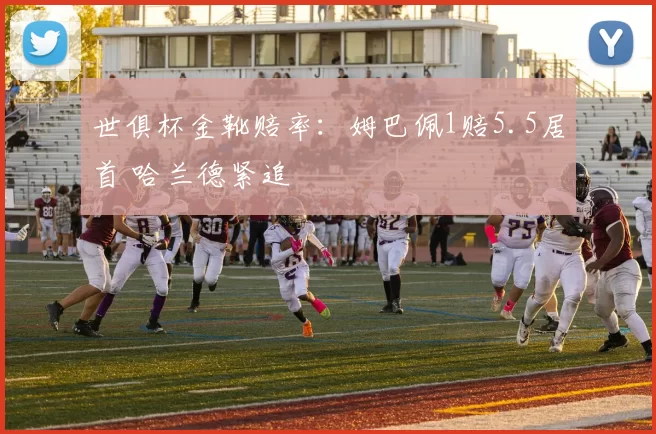 世俱杯金靴赔率：姆巴佩1赔5.5居首 哈兰德紧追