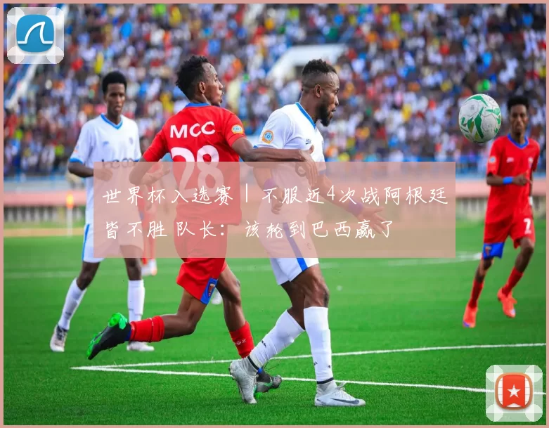 世界杯入选赛｜不服近4次战阿根廷皆不胜 队长：该轮到巴西赢了