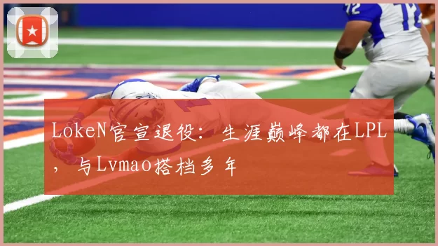LokeN官宣退役：生涯巅峰都在LPL，与Lvmao搭档多年