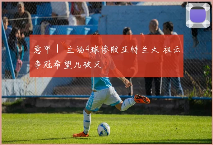 意甲｜ 主场4球惨败亚特兰大 祖云争冠希望几破灭