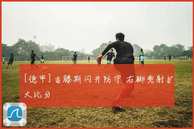 [德甲]吉滕斯闪开防守 右脚兜射扩大比分