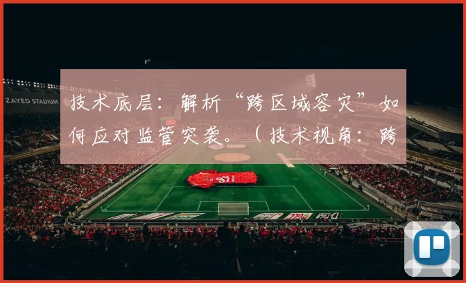 技术底层：解析“跨区域容灾”如何应对监管突袭。（技术视角：跨区域容灾如何应对监管突击检查）