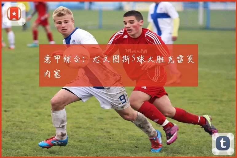 意甲综合：尤文图斯5球大胜克雷莫内塞