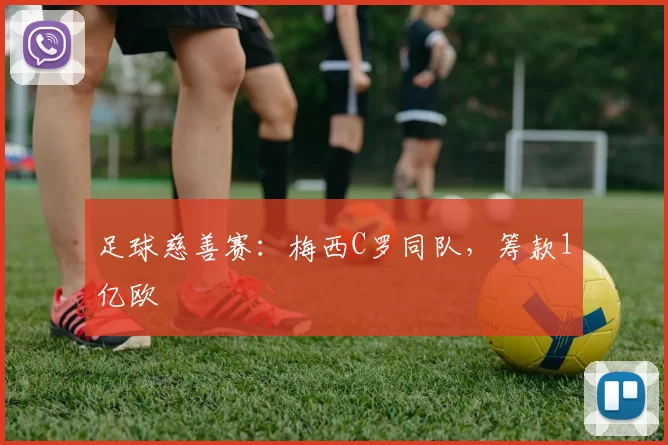 足球慈善赛：梅西C罗同队，筹款1亿欧