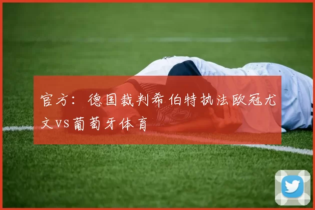 官方：德国裁判希伯特执法欧冠尤文vs葡萄牙体育