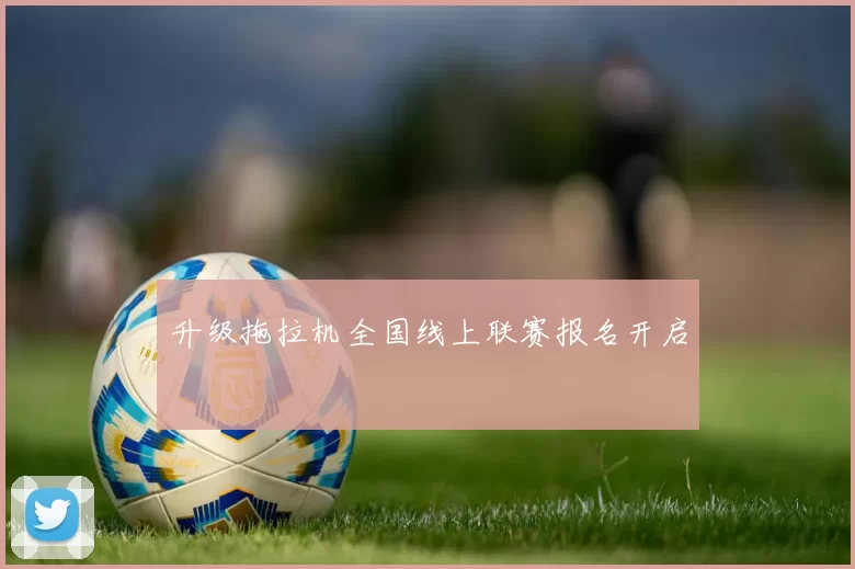 升级拖拉机全国线上联赛报名开启