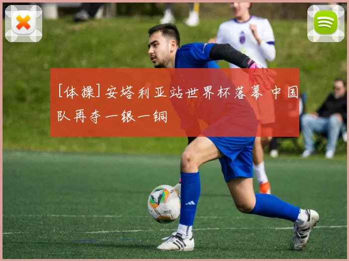 [体操]安塔利亚站世界杯落幕 中国队再夺一银一铜