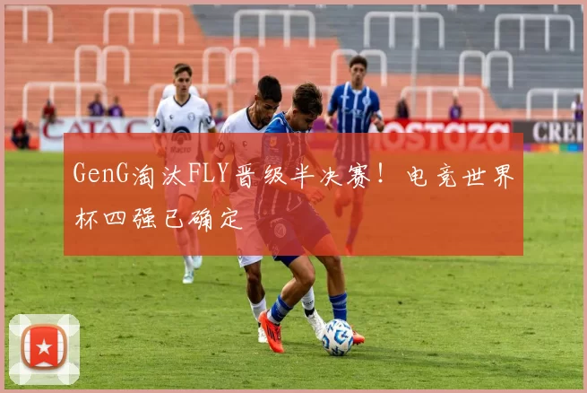 GenG淘汰FLY晋级半决赛！电竞世界杯四强已确定
