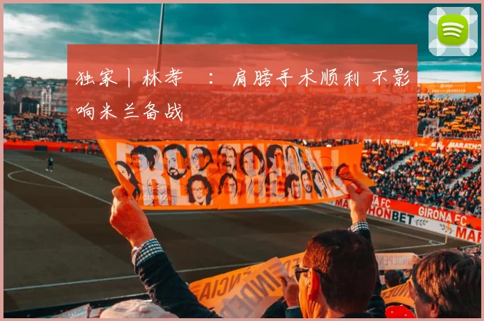 独家丨林孝埈：肩膀手术顺利 不影响米兰备战