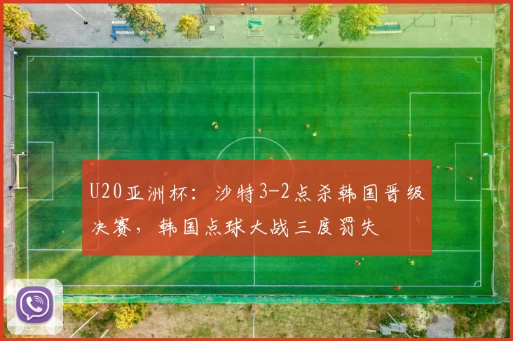U20亚洲杯：沙特3-2点杀韩国晋级决赛，韩国点球大战三度罚失