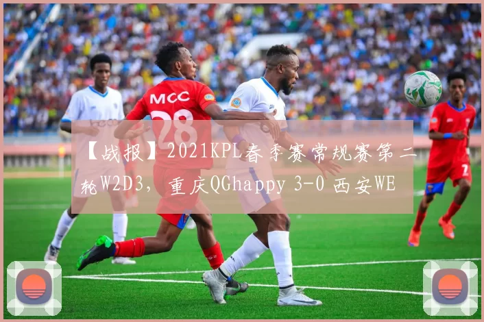 【战报】2021KPL春季赛常规赛第二轮W2D3，重庆QGhappy 3-0 西安WE