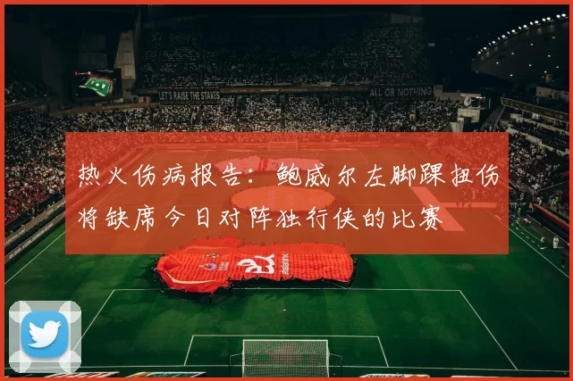 热火伤病报告：鲍威尔左脚踝扭伤将缺席今日对阵独行侠的比赛