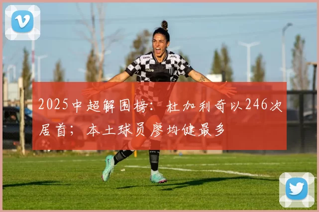 2025中超解围榜：杜加利奇以246次居首；本土球员廖均健最多