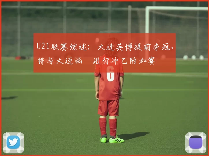 U21联赛综述：大连英博提前夺冠，将与大连涵瑀进行冲乙附加赛