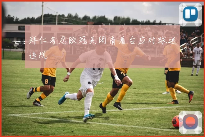 拜仁考虑欧冠关闭南看台应对球迷违规