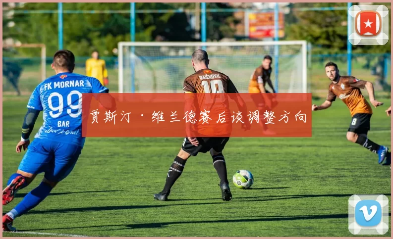 贾斯汀·维兰德赛后谈调整方向