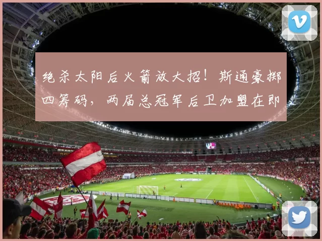 绝杀太阳后火箭放大招！斯通豪掷四筹码，两届总冠军后卫加盟在即