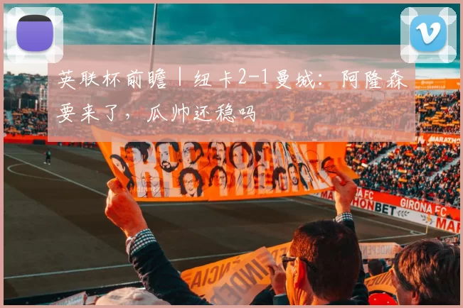 英联杯前瞻｜纽卡2-1曼城：阿隆森要来了，瓜帅还稳吗