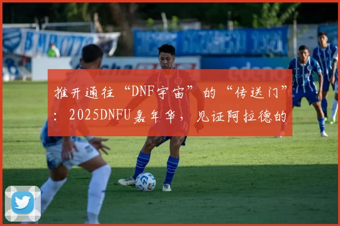 推开通往“DNF宇宙”的“传送门”：2025DNFU嘉年华，见证阿拉德的IP破界