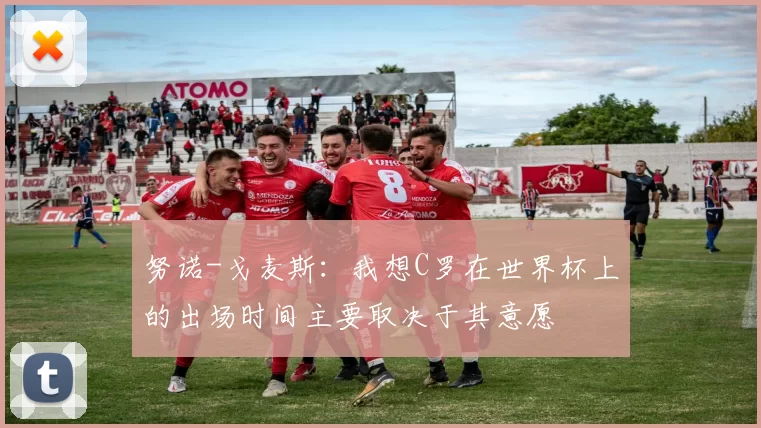 努诺-戈麦斯：我想C罗在世界杯上的出场时间主要取决于其意愿