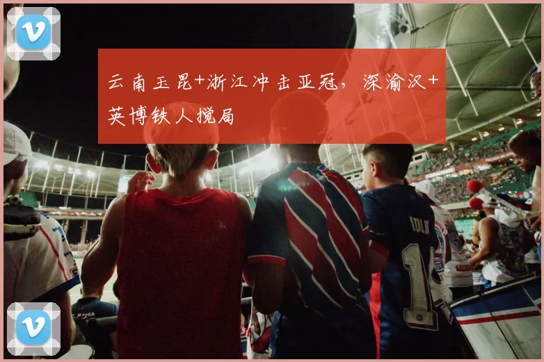 云南玉昆+浙江冲击亚冠，深渝汉+英博铁人搅局