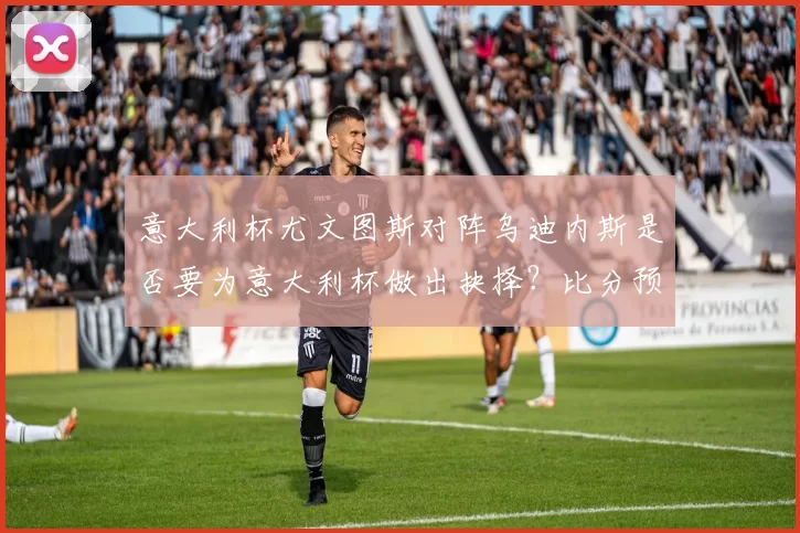 意大利杯尤文图斯对阵乌迪内斯是否要为意大利杯做出抉择？比分预测
