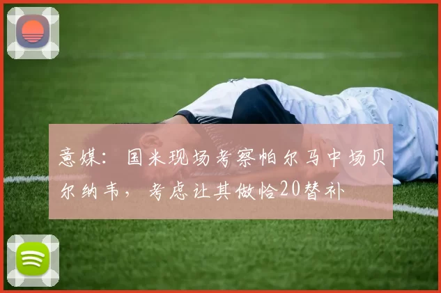 意媒：国米现场考察帕尔马中场贝尔纳韦，考虑让其做恰20替补