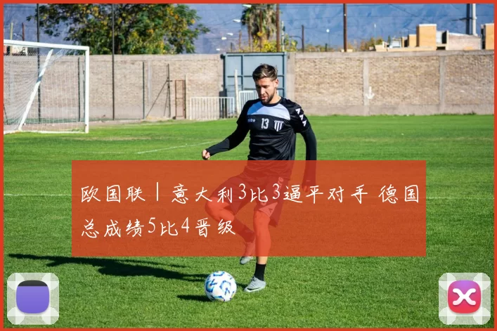 欧国联｜意大利3比3逼平对手 德国总成绩5比4晋级