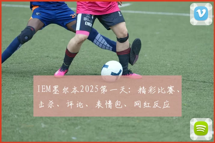 IEM墨尔本2025第一天：精彩比赛、击杀、评论、表情包、网红反应