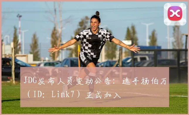 JDG发布人员变动公告：选手杨伯万（ID：Link7）正式加入