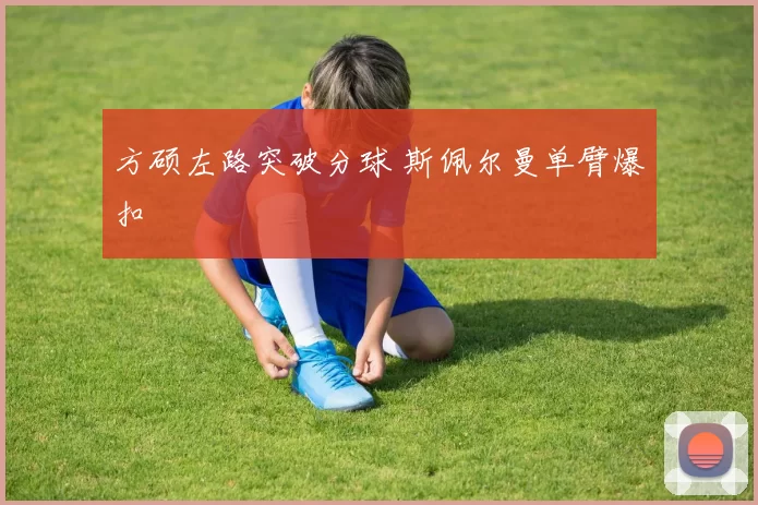 方硕左路突破分球 斯佩尔曼单臂爆扣