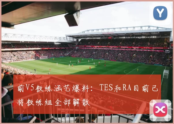 前V5教练涵艺爆料：TES和RA目前已将教练组全部解散