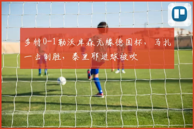 多特0-1勒沃库森无缘德国杯，马扎一击制胜，泰里耶进球被吹