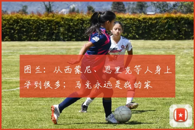 图兰：从西蒙尼、恩里克等人身上学到很多；马竞永远是我的家