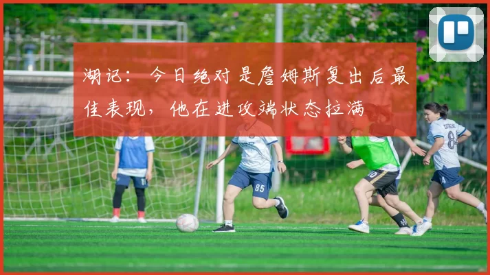 湖记：今日绝对是詹姆斯复出后最佳表现，他在进攻端状态拉满