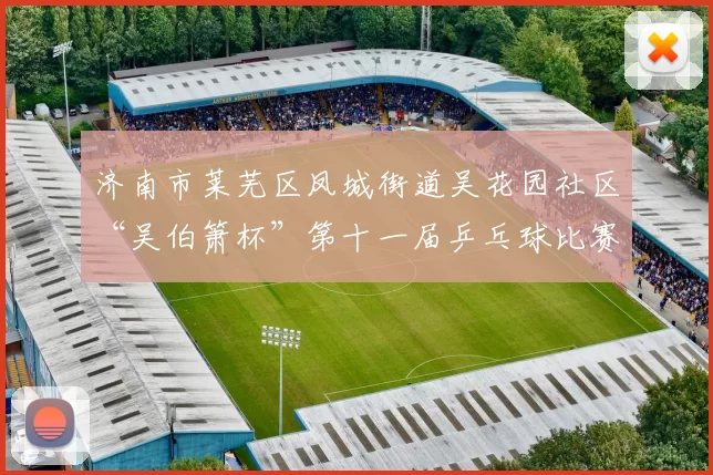 济南市莱芜区凤城街道吴花园社区“吴伯箫杯”第十一届乒乓球比赛成功举办