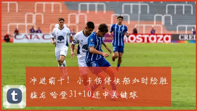 冲进前十！小卡伤停快船加时险胜猛龙 哈登31+10连中关键球