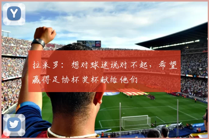 拉米罗：想对球迷说对不起，希望赢得足协杯奖杯献给他们