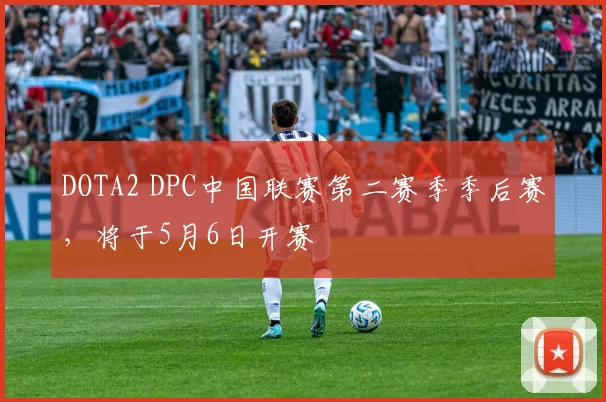 DOTA2 DPC中国联赛第二赛季季后赛，将于5月6日开赛