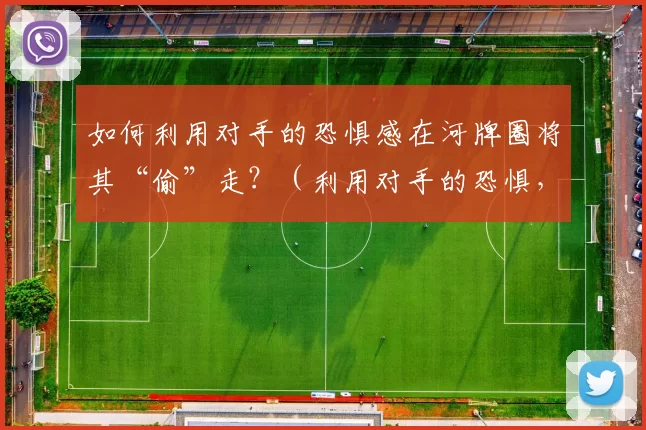 如何利用对手的恐惧感在河牌圈将其“偷”走？（利用对手的恐惧，在河牌圈偷下底池）