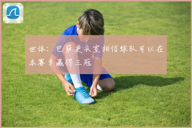 世体：巴萨更衣室相信球队可以在本赛季赢得三冠