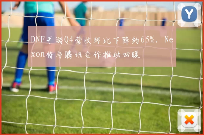 DNF手游Q4营收环比下降约65%，Nexon将与腾讯合作推动回暖