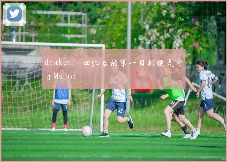 draken：回归后的第一目标便是冲击Major