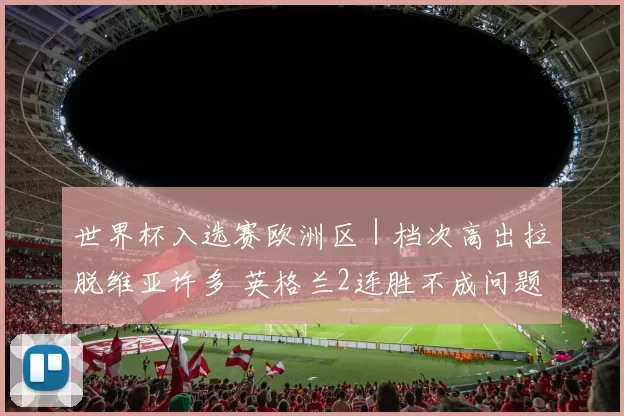 世界杯入选赛欧洲区｜档次高出拉脱维亚许多 英格兰2连胜不成问题