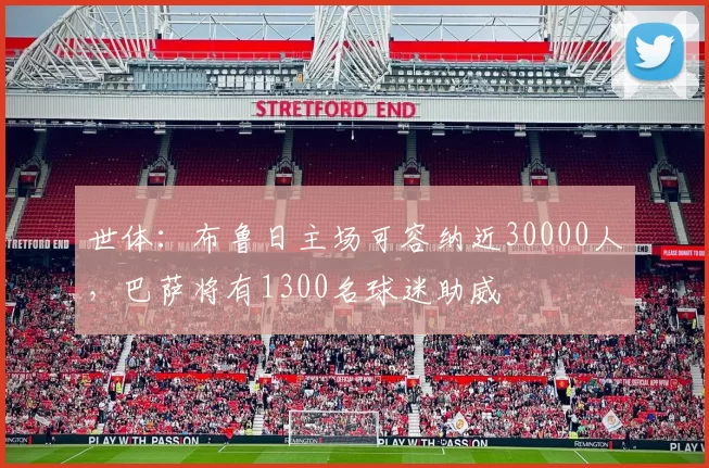 世体：布鲁日主场可容纳近30000人，巴萨将有1300名球迷助威