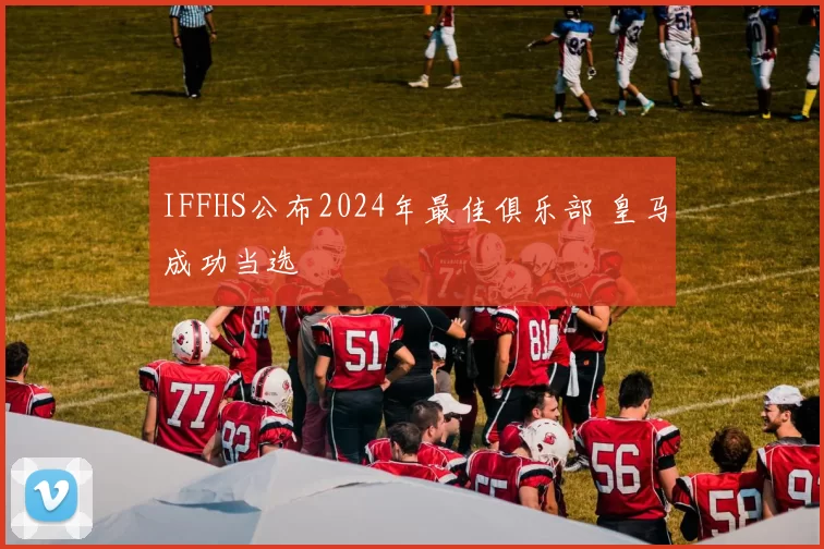 IFFHS公布2024年最佳俱乐部 皇马成功当选