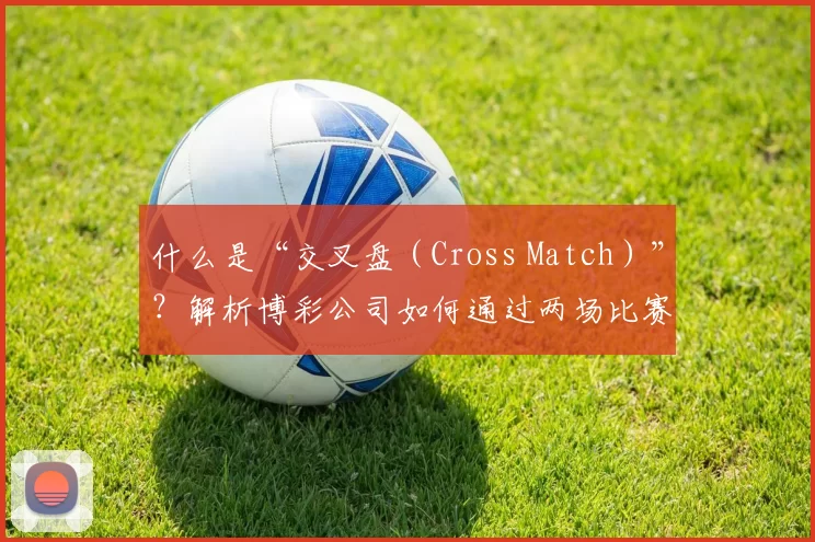 什么是“交叉盘（Cross Match）”？解析博彩公司如何通过两场比赛关联诱导资金。（揭秘交叉盘（Cross Match）：博彩公司如何通过关联两场比赛引导投注资金）
